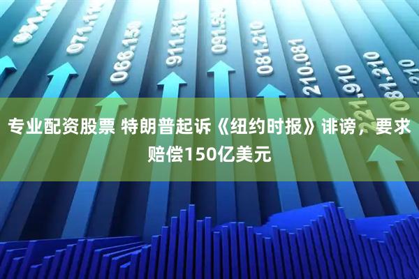 专业配资股票 特朗普起诉《纽约时报》诽谤，要求赔偿150亿美元