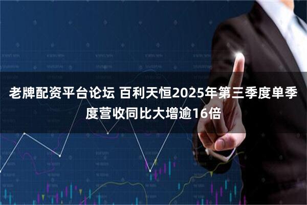 老牌配资平台论坛 百利天恒2025年第三季度单季度营收同比大增逾16倍