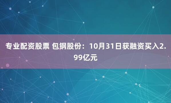 专业配资股票 包钢股份：10月31日获融资买入2.99亿元
