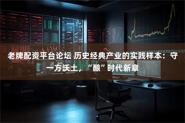 老牌配资平台论坛 历史经典产业的实践样本：守一方沃土，“酿”时代新章