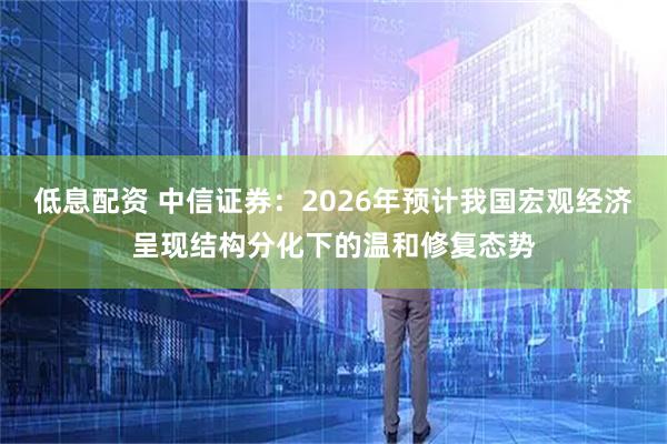低息配资 中信证券：2026年预计我国宏观经济呈现结构分化下的温和修复态势