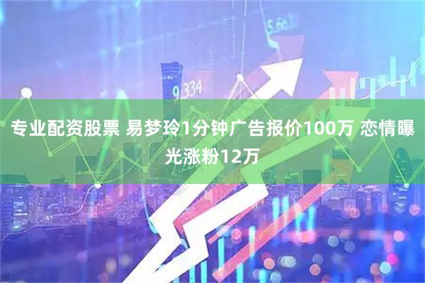 专业配资股票 易梦玲1分钟广告报价100万 恋情曝光涨粉12万