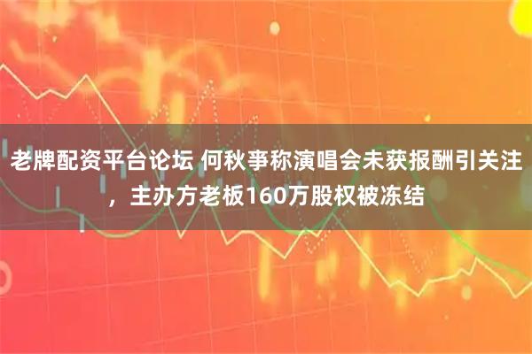 老牌配资平台论坛 何秋亊称演唱会未获报酬引关注，主办方老板160万股权被冻结