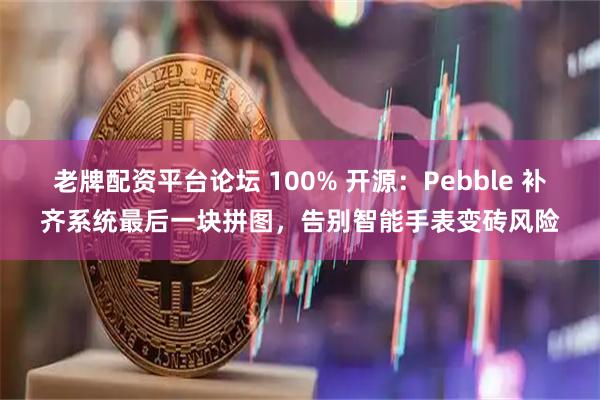 老牌配资平台论坛 100% 开源：Pebble 补齐系统最后一块拼图，告别智能手表变砖风险