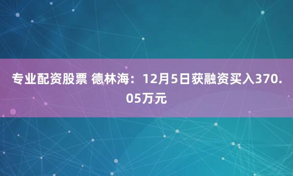 专业配资股票 德林海：12月5日获融资买入370.05万元