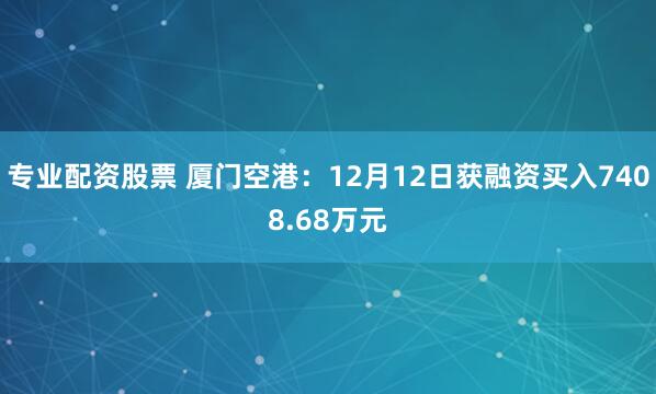 专业配资股票 厦门空港：12月12日获融资买入7408.68万元