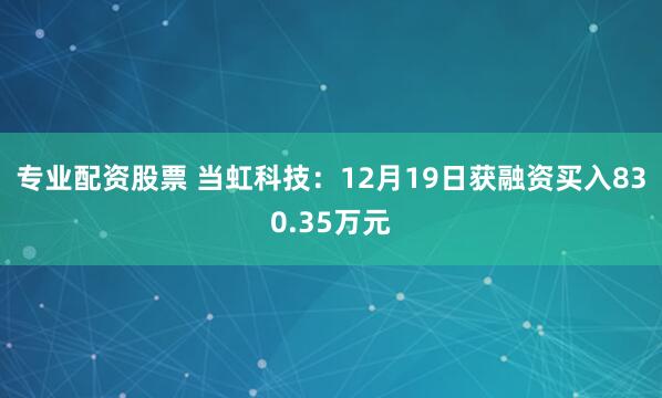 专业配资股票 当虹科技：12月19日获融资买入830.35万元