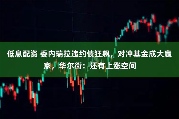 低息配资 委内瑞拉违约债狂飙，对冲基金成大赢家，华尔街：还有上涨空间