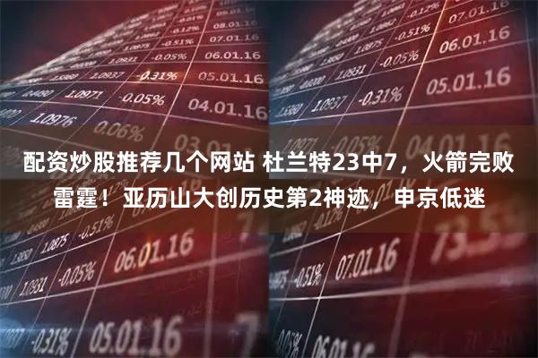 配资炒股推荐几个网站 杜兰特23中7，火箭完败雷霆！亚历山大创历史第2神迹，申京低迷
