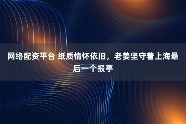网络配资平台 纸质情怀依旧，老姜坚守着上海最后一个报亭