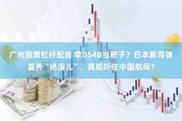 广州股票杠杆配资 拿054B当靶子？日本新导弹首秀“绝活儿”，真能吓住中国航母？