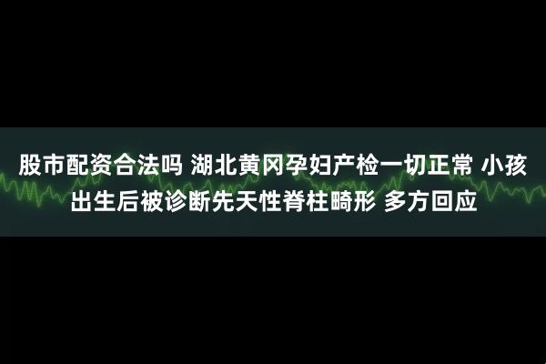 股市配资合法吗 湖北黄冈孕妇产检一切正常 小孩出生后被诊断先天性脊柱畸形 多方回应
