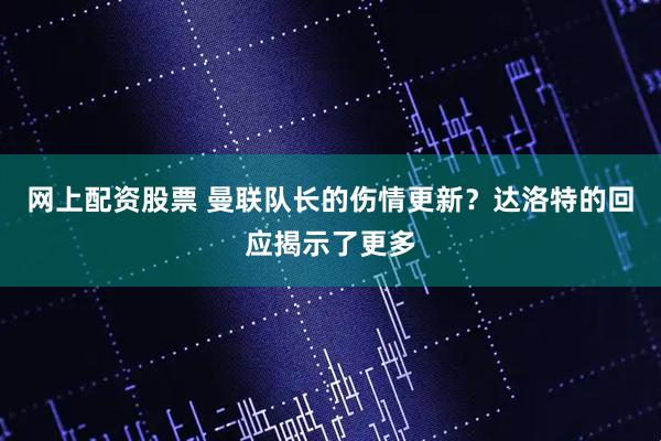 网上配资股票 曼联队长的伤情更新？达洛特的回应揭示了更多