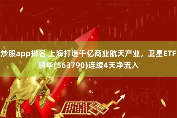炒股app排名 上海打造千亿商业航天产业，卫星ETF鹏华(563790)连续4天净流入