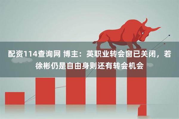配资114查询网 博主：英职业转会窗已关闭，若徐彬仍是自由身则还有转会机会