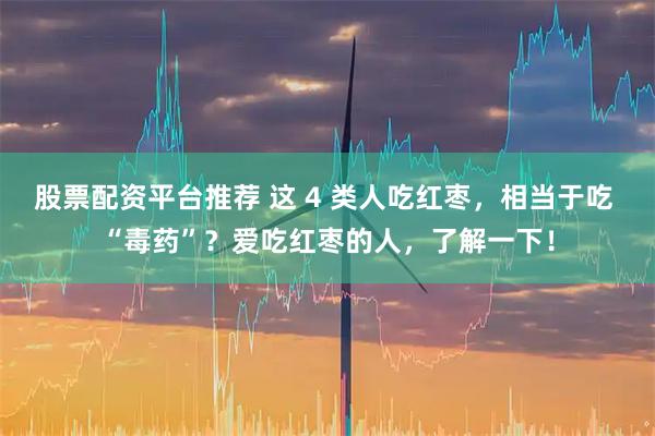 股票配资平台推荐 这 4 类人吃红枣，相当于吃 “毒药”？爱吃红枣的人，了解一下！