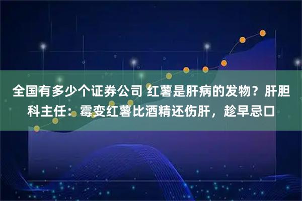 全国有多少个证券公司 红薯是肝病的发物？肝胆科主任：霉变红薯比酒精还伤肝，趁早忌口