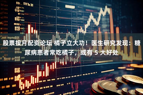 股票按月配资论坛 橘子立大功！医生研究发现：糖尿病患者常吃橘子，或有 5 大好处