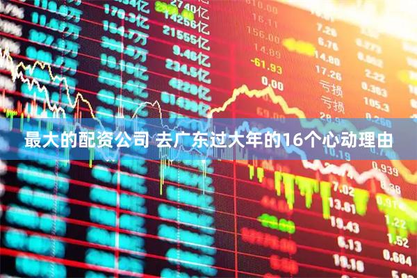 最大的配资公司 去广东过大年的16个心动理由
