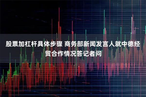 股票加杠杆具体步骤 商务部新闻发言人就中德经贸合作情况答记者问