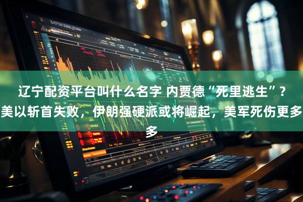 辽宁配资平台叫什么名字 内贾德“死里逃生”？美以斩首失败，伊朗强硬派或将崛起，美军死伤更多