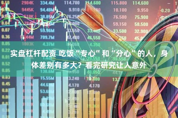 实盘杠杆配资 吃饭“专心”和“分心”的人，身体差别有多大？看完研究让人意外