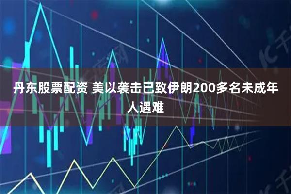 丹东股票配资 美以袭击已致伊朗200多名未成年人遇难