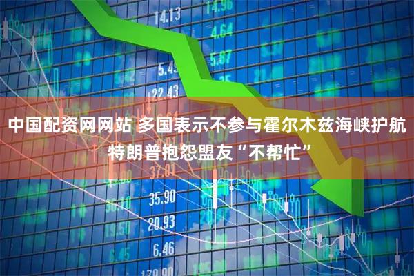 中国配资网网站 多国表示不参与霍尔木兹海峡护航 特朗普抱怨盟友“不帮忙”
