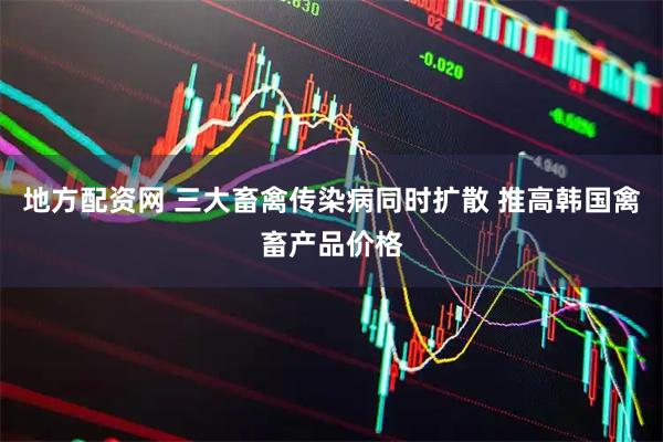 地方配资网 三大畜禽传染病同时扩散 推高韩国禽畜产品价格