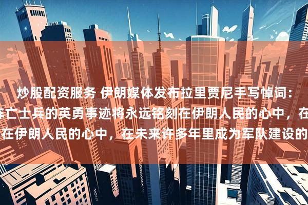 炒股配资服务 伊朗媒体发布拉里贾尼手写悼词：伊朗护卫舰“德纳”号阵亡士兵的英勇事迹将永远铭刻在伊朗人民的心中，在未来许多年里成为军队建设的基石