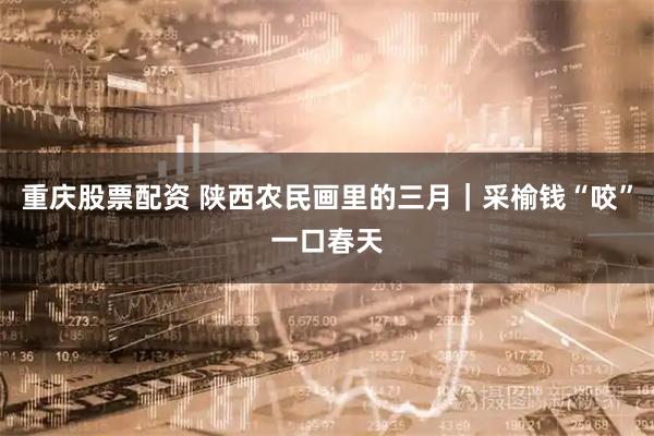 重庆股票配资 陕西农民画里的三月｜采榆钱“咬”一口春天