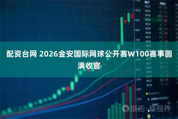 配资台网 2026金安国际网球公开赛W100赛事圆满收官