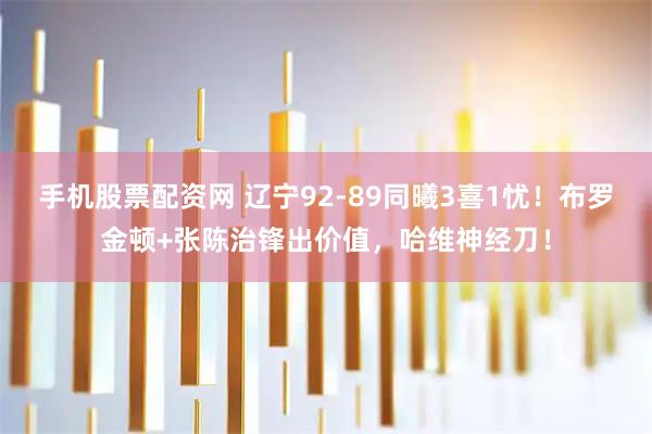 手机股票配资网 辽宁92-89同曦3喜1忧！布罗金顿+张陈治锋出价值，哈维神经刀！